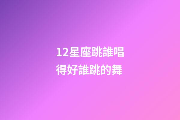 12星座跳誰唱得好誰跳的舞-第1張-星座運勢-玄機派
