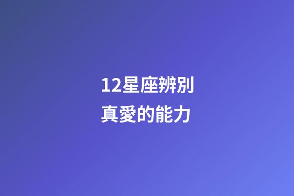 12星座辨別真愛的能力-第1張-星座運勢-玄機派