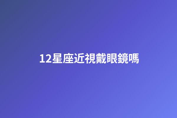 12星座近視戴眼鏡嗎-第1張-星座運勢-玄機派