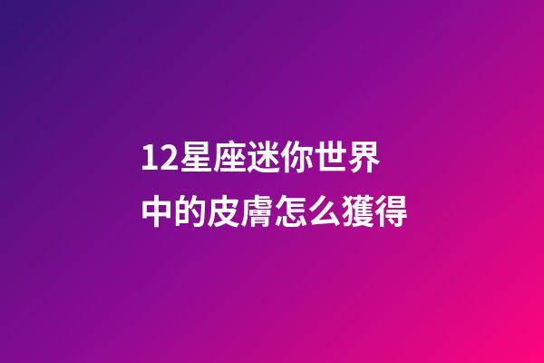 12星座迷你世界中的皮膚怎么獲得-第1張-星座運勢-玄機派