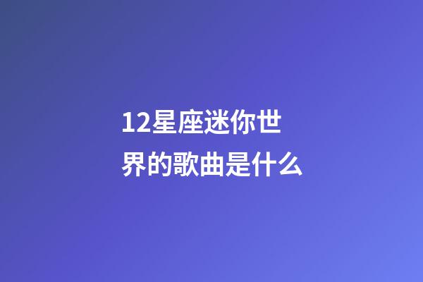 12星座迷你世界的歌曲是什么-第1張-星座運勢-玄機派