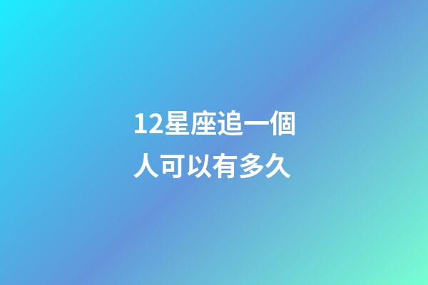 12星座追一個人可以有多久-第1張-星座運勢-玄機派