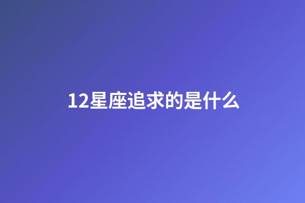 12星座追求的是什么-第1張-星座運(yùn)勢-玄機(jī)派