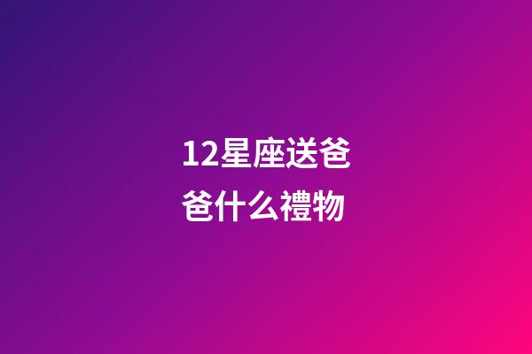 12星座送爸爸什么禮物-第1張-星座運(yùn)勢(shì)-玄機(jī)派
