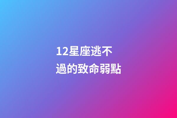 12星座逃不過的致命弱點-第1張-星座運勢-玄機派