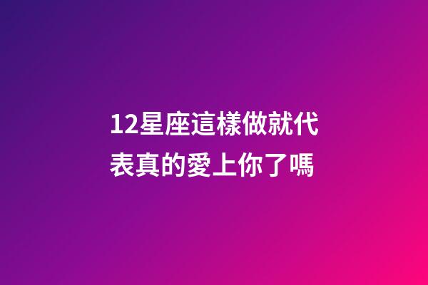 12星座這樣做就代表真的愛上你了嗎-第1張-星座運勢-玄機派