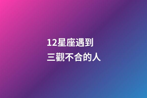 12星座遇到三觀不合的人-第1張-星座運勢-玄機派