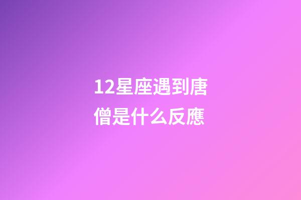 12星座遇到唐僧是什么反應-第1張-星座運勢-玄機派