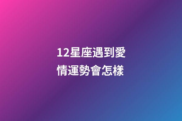 12星座遇到愛情運勢會怎樣-第1張-星座運勢-玄機派