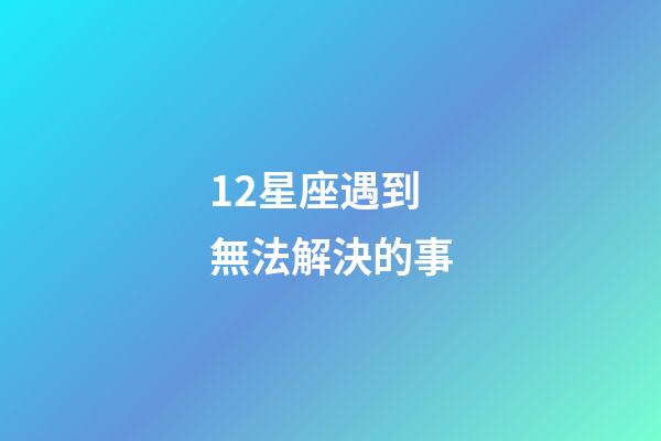 12星座遇到無法解決的事-第1張-星座運勢-玄機派