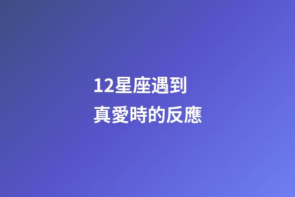 12星座遇到真愛時的反應-第1張-星座運勢-玄機派