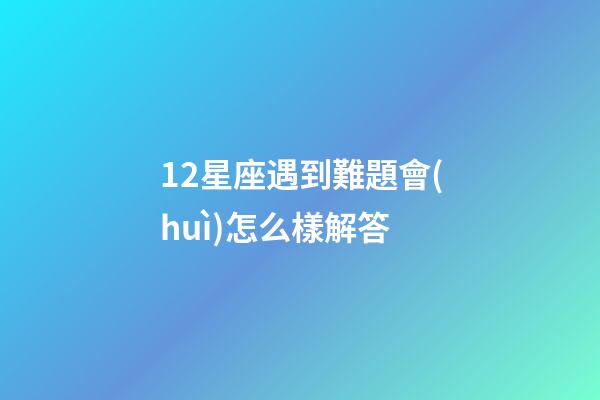 12星座遇到難題會(huì)怎么樣解答-第1張-星座運(yùn)勢(shì)-玄機(jī)派