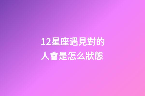 12星座遇見對的人會是怎么狀態-第1張-星座運勢-玄機派