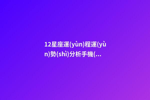 12星座運(yùn)程運(yùn)勢(shì)分析手機(jī)版-第1張-星座運(yùn)勢(shì)-玄機(jī)派