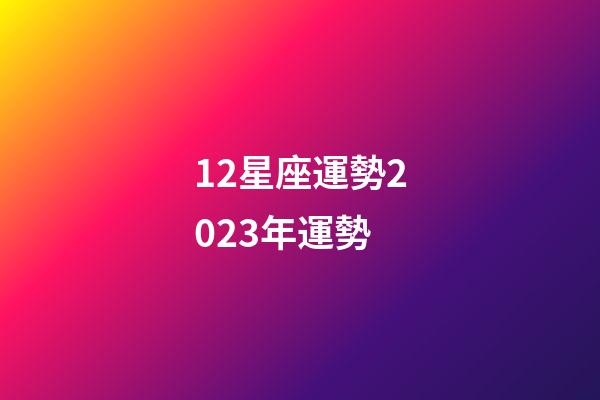 12星座運勢2023年運勢-第1張-星座運勢-玄機派