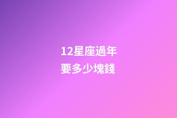 12星座過年要多少塊錢-第1張-星座運勢-玄機派