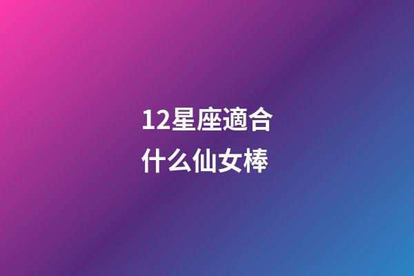 12星座適合什么仙女棒-第1張-星座運勢-玄機派