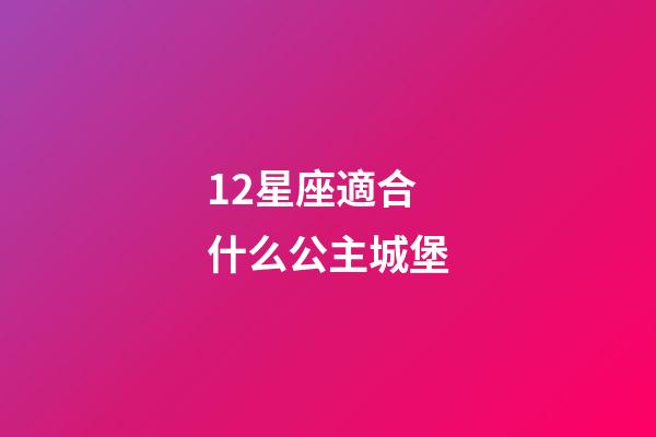 12星座適合什么公主城堡-第1張-星座運勢-玄機派