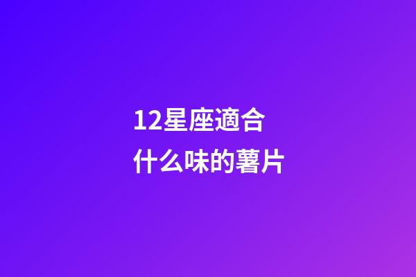 12星座適合什么味的薯片-第1張-星座運勢-玄機派