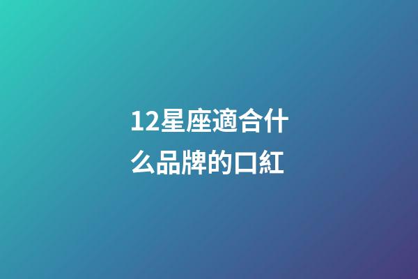 12星座適合什么品牌的口紅-第1張-星座運勢-玄機派