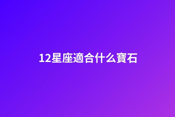12星座適合什么寶石-第1張-星座運勢-玄機派