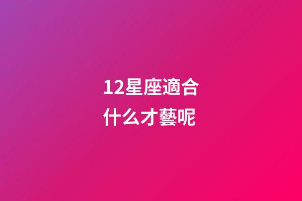 12星座適合什么才藝呢-第1張-星座運勢-玄機派