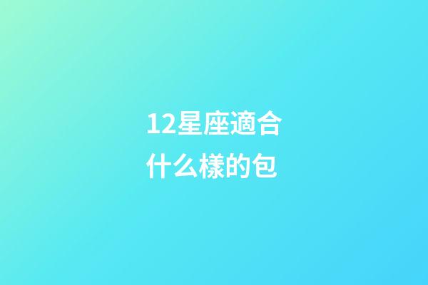 12星座適合什么樣的包-第1張-星座運勢-玄機派