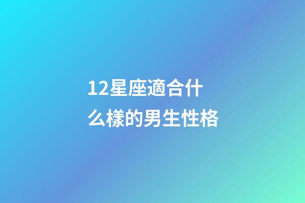 12星座適合什么樣的男生性格-第1張-星座運勢-玄機派