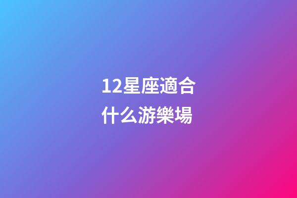 12星座適合什么游樂場-第1張-星座運勢-玄機派