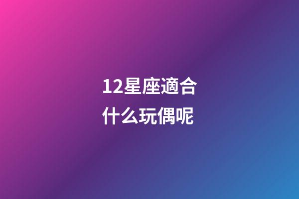 12星座適合什么玩偶呢-第1張-星座運勢-玄機派