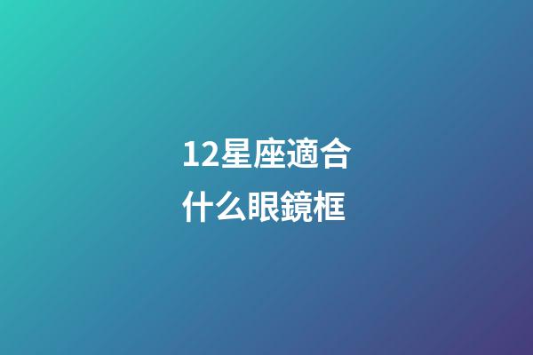 12星座適合什么眼鏡框-第1張-星座運(yùn)勢(shì)-玄機(jī)派