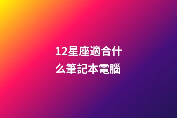 12星座適合什么筆記本電腦-第1張-星座運勢-玄機派