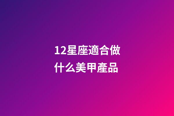 12星座適合做什么美甲產品-第1張-星座運勢-玄機派