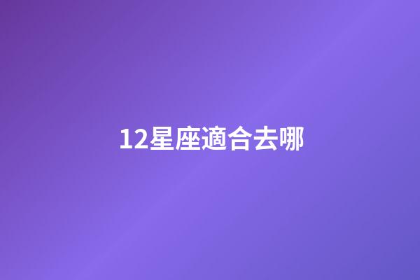 12星座適合去哪-第1張-星座運勢-玄機派