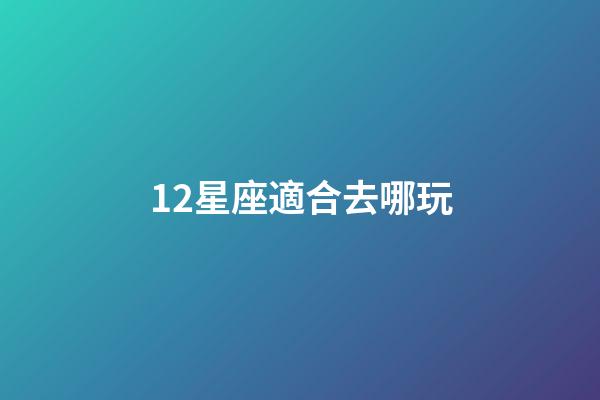 12星座適合去哪玩-第1張-星座運勢-玄機派