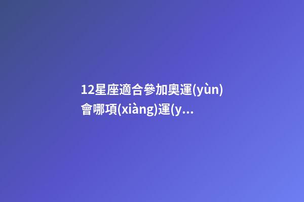 12星座適合參加奧運(yùn)會哪項(xiàng)運(yùn)動