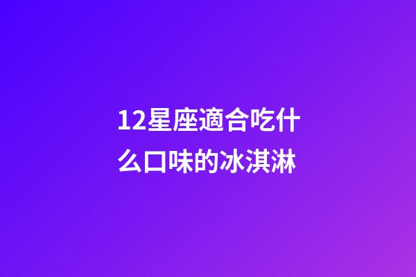 12星座適合吃什么口味的冰淇淋-第1張-星座運勢-玄機(jī)派