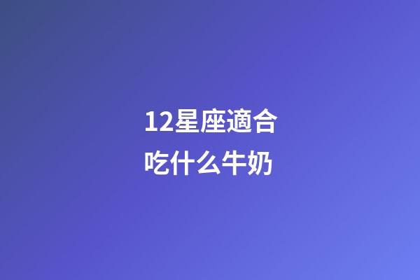 12星座適合吃什么牛奶