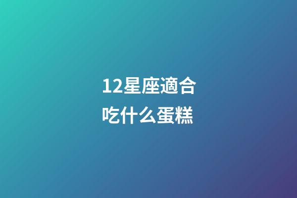 12星座適合吃什么蛋糕-第1張-星座運(yùn)勢-玄機(jī)派