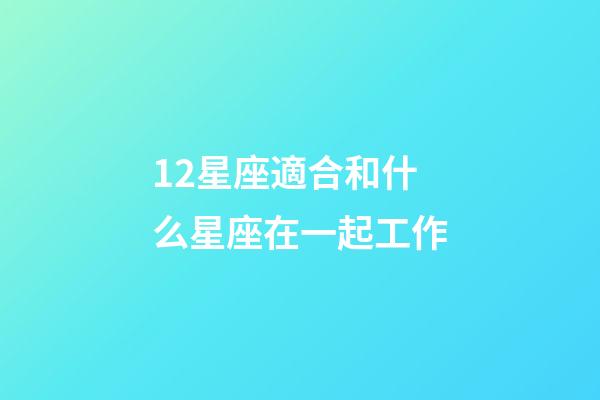 12星座適合和什么星座在一起工作-第1張-星座運(yùn)勢(shì)-玄機(jī)派