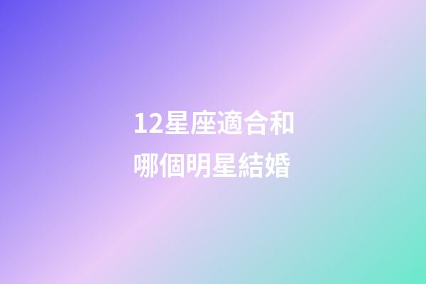 12星座適合和哪個明星結婚-第1張-星座運勢-玄機派