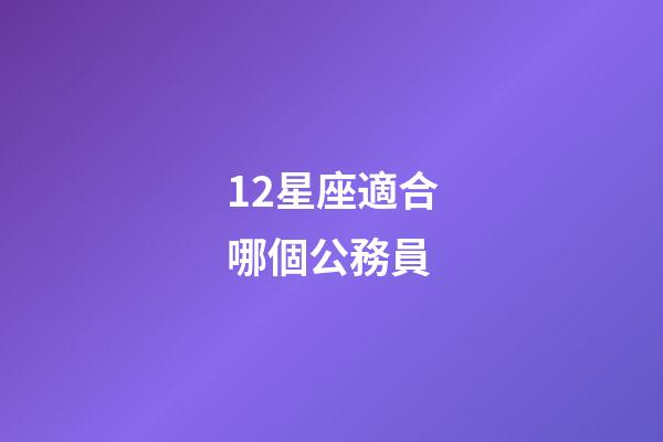12星座適合哪個公務員-第1張-星座運勢-玄機派