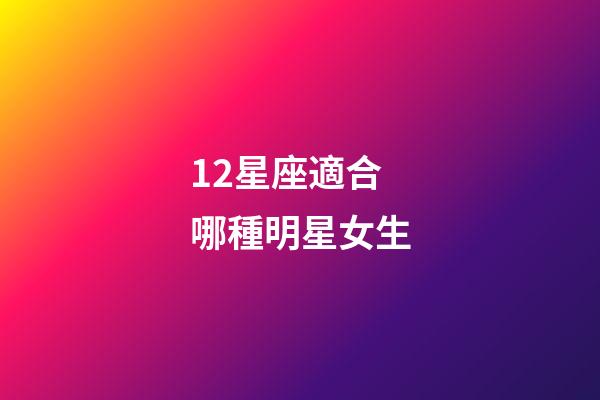 12星座適合哪種明星女生-第1張-星座運勢-玄機派