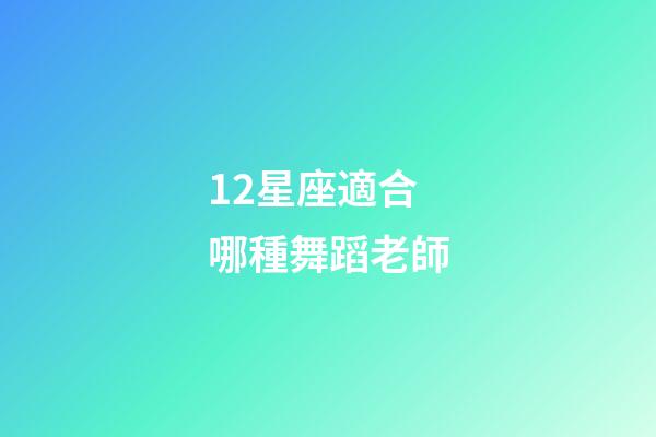12星座適合哪種舞蹈老師-第1張-星座運勢-玄機派