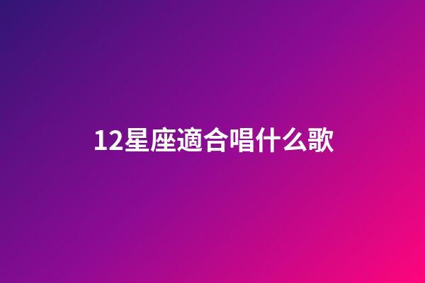 12星座適合唱什么歌-第1張-星座運勢-玄機派