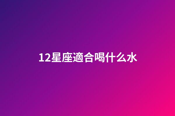 12星座適合喝什么水-第1張-星座運勢-玄機派