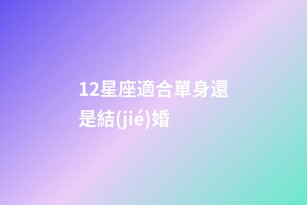 12星座適合單身還是結(jié)婚-第1張-星座運(yùn)勢-玄機(jī)派