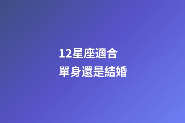 12星座適合單身還是結婚-第1張-星座運勢-玄機派