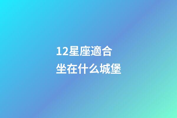 12星座適合坐在什么城堡-第1張-星座運勢-玄機派