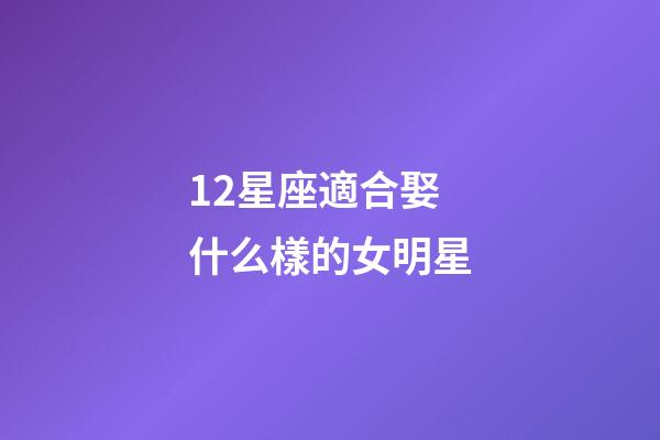 12星座適合娶什么樣的女明星-第1張-星座運(yùn)勢(shì)-玄機(jī)派